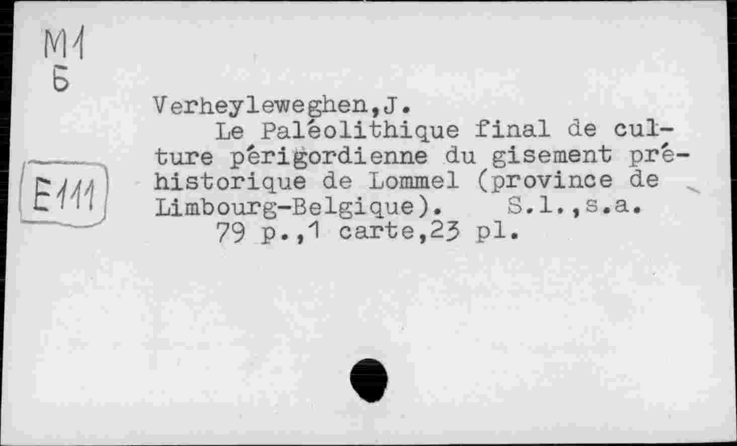 ﻿ж в
Verheyleweghen,J.
Le Paléolithique final de culture périgordienne du gisement préhistorique de Lommel (province de Limbourg-Belgique). S.l.,s.a.
79 p.,1 carte,23 pl.